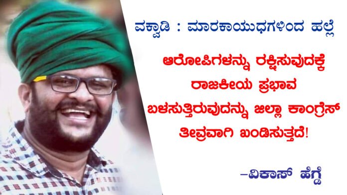 ವಕ್ವಾಡಿ : ಮಾರಕಾಯುಧಗಳಿಂದ ಹಲ್ಲೆ : ಆರೋಪಿಗಳನ್ನು ರಕ್ಷಿಸುವುದಕ್ಕೆ ರಾಜಕೀಯ ಪ್ರಭಾವ ಬಳಸುತ್ತಿರುವುದನ್ನು ಜಿಲ್ಲಾ ಕಾಂಗ್ರೆಸ್‌ ತೀವ್ರವಾಗಿ ಖಂಡಿಸುತ್ತದೆ : ವಿಕಾಸ್‌ ಹೆಗ್ಡೆ